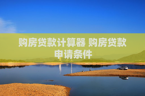 购房贷款计算器 购房贷款申请条件