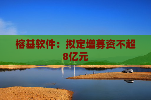 榕基软件：拟定增募资不超8亿元
