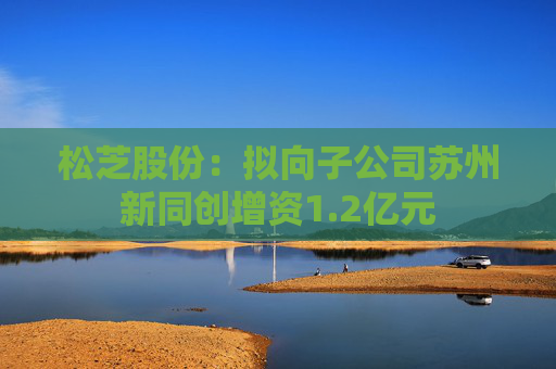松芝股份：拟向子公司苏州新同创增资1.2亿元