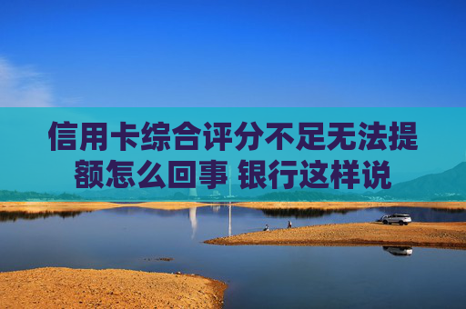 信用卡综合评分不足无法提额怎么回事 银行这样说