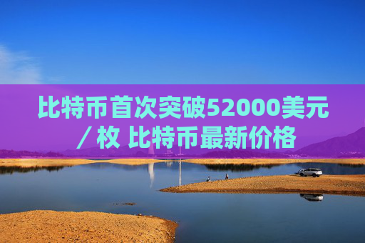 比特币首次突破52000美元／枚 比特币最新价格