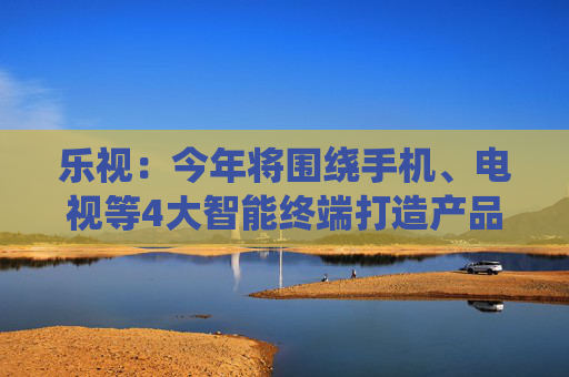 乐视：今年将围绕手机、电视等4大智能终端打造产品矩阵