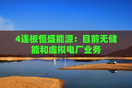 4连板恒盛能源：目前无储能和虚拟电厂业务