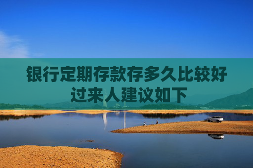 银行定期存款存多久比较好 过来人建议如下