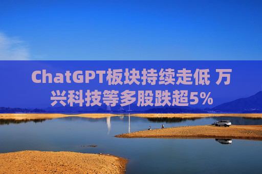 ChatGPT板块持续走低 万兴科技等多股跌超5%