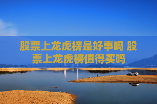 股票上龙虎榜是好事吗 股票上龙虎榜值得买吗