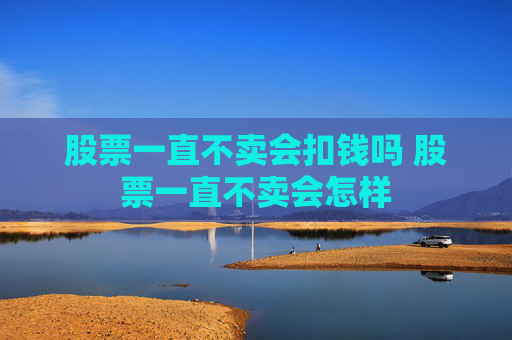 股票一直不卖会扣钱吗 股票一直不卖会怎样
