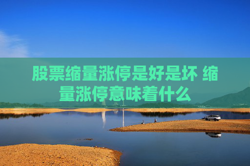 股票缩量涨停是好是坏 缩量涨停意味着什么