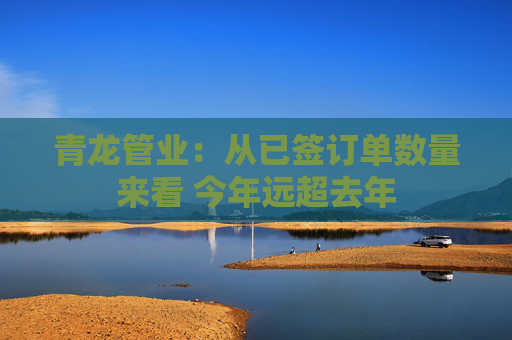 青龙管业：从已签订单数量来看 今年远超去年