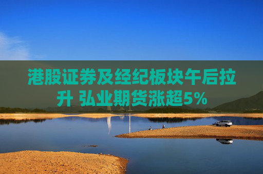 港股证券及经纪板块午后拉升 弘业期货涨超5%