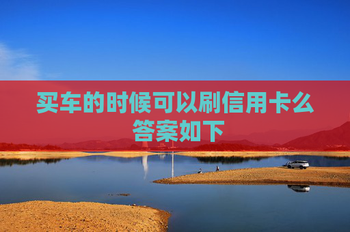 买车的时候可以刷信用卡么 答案如下