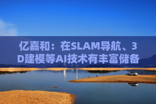 亿嘉和：在SLAM导航、3D建模等AI技术有丰富储备