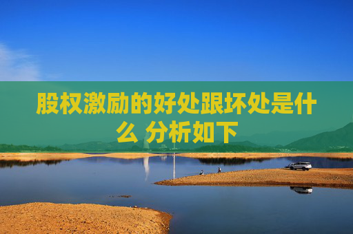 股权激励的好处跟坏处是什么 分析如下