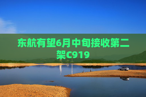 东航有望6月中旬接收第二架C919