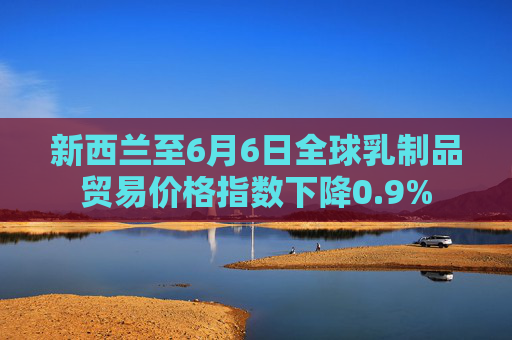 新西兰至6月6日全球乳制品贸易价格指数下降0.9%