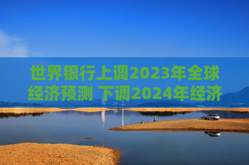 世界银行上调2023年全球经济预测 下调2024年经济前景