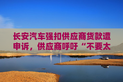 长安汽车强扣供应商货款遭申诉，供应商呼吁“不要太卷”