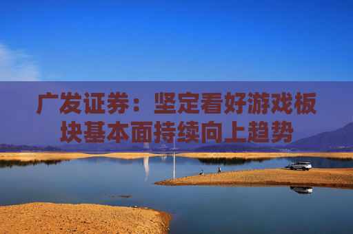 广发证券：坚定看好游戏板块基本面持续向上趋势