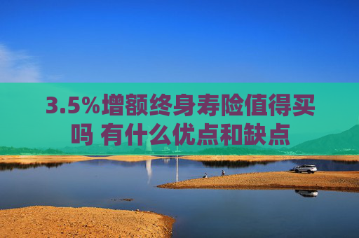 3.5%增额终身寿险值得买吗 有什么优点和缺点