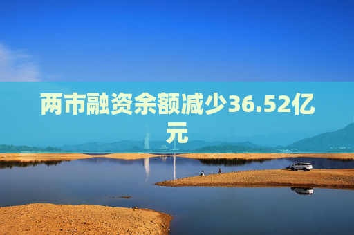 两市融资余额减少36.52亿元