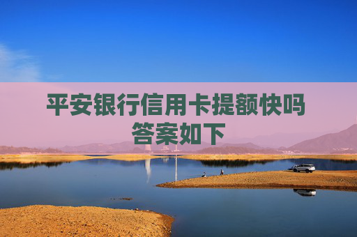 平安银行信用卡提额快吗 答案如下