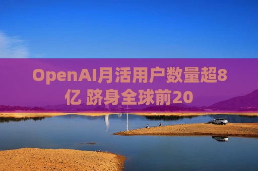 OpenAI月活用户数量超8亿 跻身全球前20