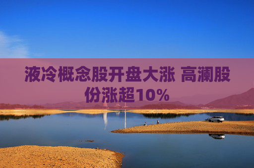 液冷概念股开盘大涨 高澜股份涨超10%