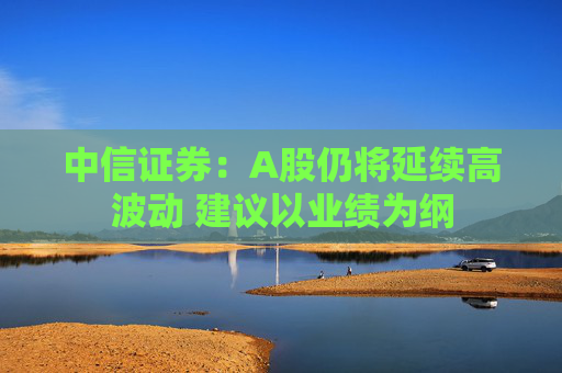 中信证券：A股仍将延续高波动 建议以业绩为纲