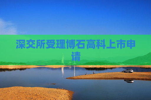 深交所受理博石高科上市申请