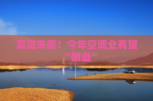 高温来袭！今年空调业有望“翻盘”