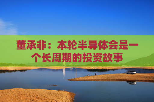 董承非：本轮半导体会是一个长周期的投资故事