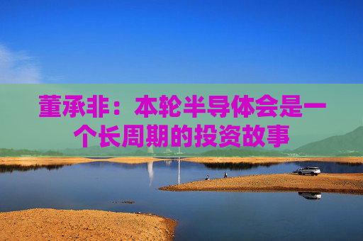 董承非：本轮半导体会是一个长周期的投资故事
