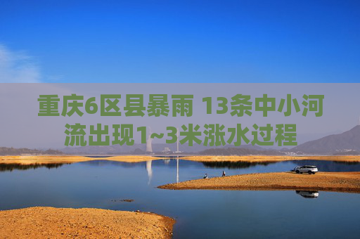 重庆6区县暴雨 13条中小河流出现1~3米涨水过程