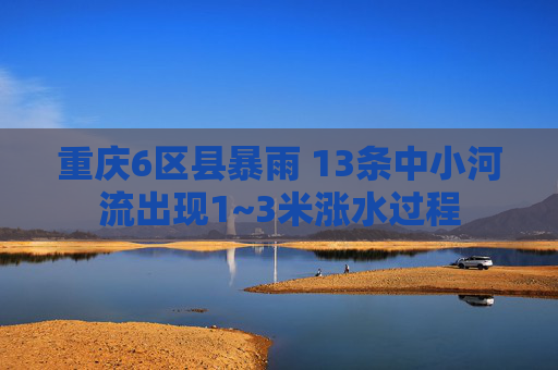 重庆6区县暴雨 13条中小河流出现1~3米涨水过程