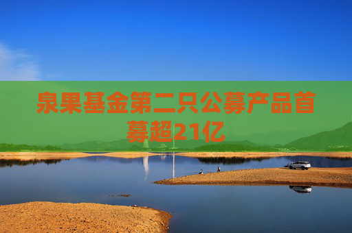泉果基金第二只公募产品首募超21亿