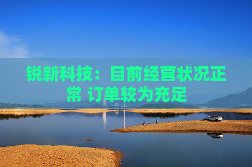 锐新科技：目前经营状况正常 订单较为充足