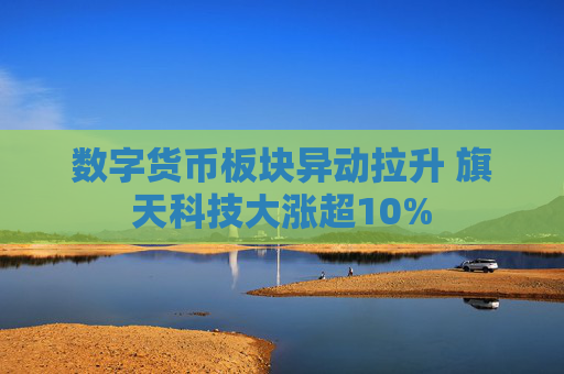 数字货币板块异动拉升 旗天科技大涨超10%