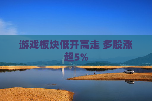 游戏板块低开高走 多股涨超5%