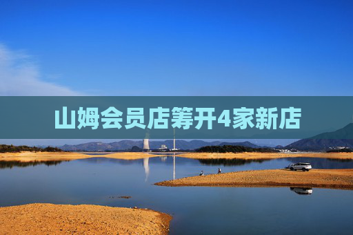山姆会员店筹开4家新店