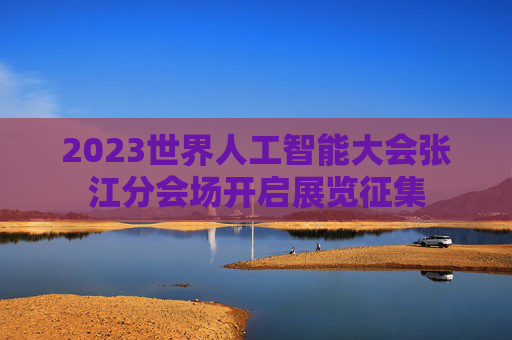 2023世界人工智能大会张江分会场开启展览征集