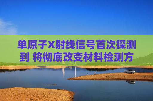 单原子X射线信号首次探测到 将彻底改变材料检测方式