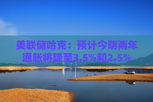 美联储哈克：预计今明两年通胀将降至3.5%和2.5%