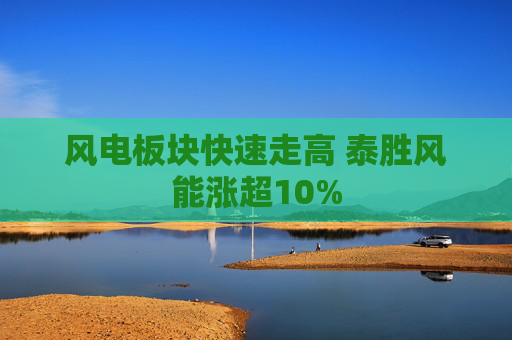 风电板块快速走高 泰胜风能涨超10%