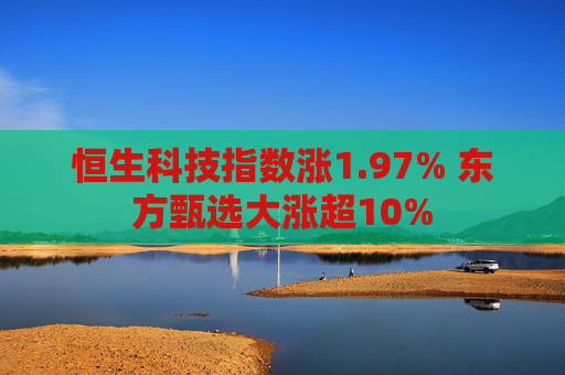 恒生科技指数涨1.97% 东方甄选大涨超10%