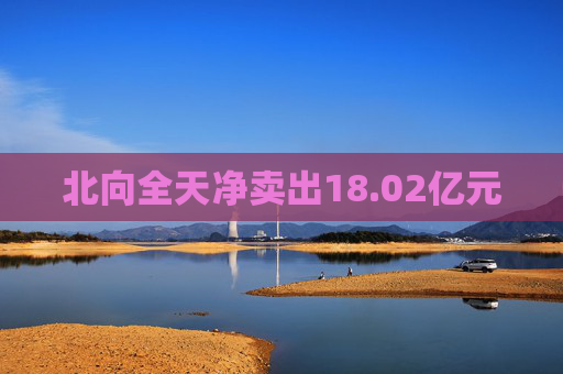 北向全天净卖出18.02亿元