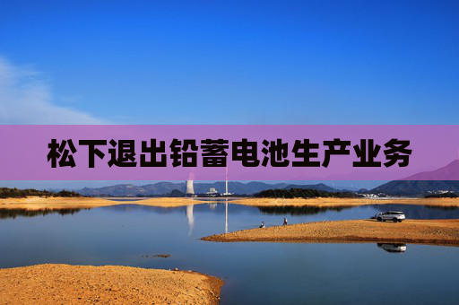 松下退出铅蓄电池生产业务