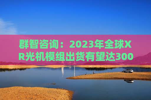 群智咨询：2023年全球XR光机模组出货有望达3000万