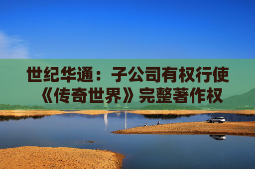 世纪华通：子公司有权行使《传奇世界》完整著作权