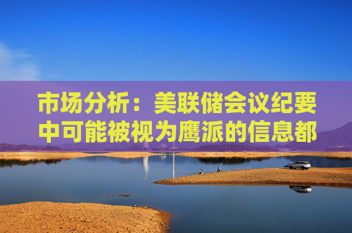 市场分析：美联储会议纪要中可能被视为鹰派的信息都将被进一步放大
