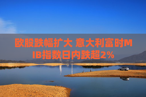 欧股跌幅扩大 意大利富时MIB指数日内跌超2%